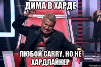 дима в харде любой carry, но не хардлайнер