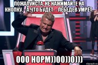 пожалуйста, не нажимайте на кнопку. - а что будет. - лебедев умрёт. ооо норм))00))0)))