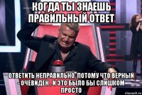 когда ты знаешь правильный ответ ответить неправильно, потому что верный - очевиден , и это было бы слишком просто