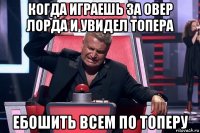 когда играешь за овер лорда и увидел топера ебошить всем по топеру