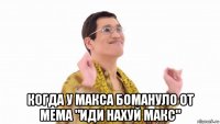  когда у макса бомануло от мема "иди нахуй макс"