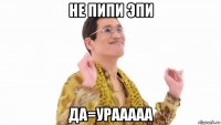 не пипи эпи да=урааааа