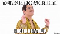 то чувство когда обыграли настю и наташу