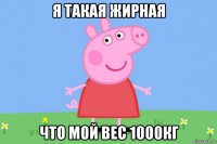 я такая жирная что мой вес 1000кг