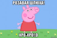 розавая шлюха! хро-хро!:d