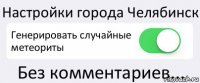 Настройки города Челябинск Генерировать случайные метеориты Без комментариев...
