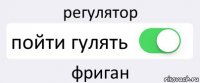 регулятор пойти гулять фриган