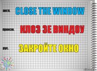 Close the window Клоз зе виндоу закройте окно