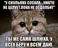 "у скольких сосала - никто не целует,пока не отдолбит" ты же сама шлюха. у всех беру и всем даю.