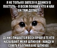 я не только залезу к денису в постель - я всем покажу что и как он там делает. денис лишается всех прав! а те кто называют меня шлюхой - найду и сожгу я богиня а не шлюха!.