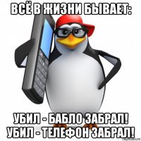 всё в жизни бывает: убил - бабло забрал! убил - телефон забрал!