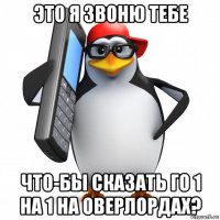 это я звоню тебе что-бы сказать го 1 на 1 на оверлордах?