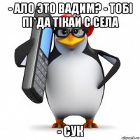 - ало это вадим? - тобi пi*да тiкай с села - сук