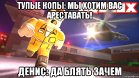 тупые копы: мы хотим вас ареставать! денис: да блять зачем