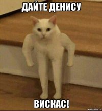 дайте денису вискас!