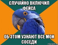 случайно включил фейса об этом узнают все мои соседи