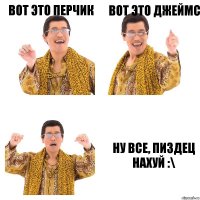 Вот это перчик вот это джеймс ну все, пиздец нахуй :\