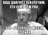 ваш диагноз неизлечим, это хуже чем рак; это - головного мозга зодиак