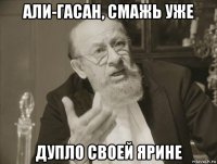 али-гасан, смажь уже дупло своей ярине