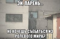  не хочешь съёбаться из ролевого мира?