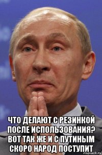  что делают с резинкой после использования? вот так же и с путиным скоро народ поступит