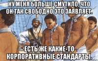 ну меня больше смутило, что он так свободно это заявляет. есть же какие-то корпоративные стандарты.
