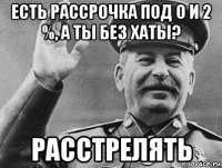 есть рассрочка под 0 и 2 %, а ты без хаты? расстрелять