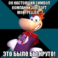 он настоящий символ компании "ubisoft montpellier". это было бы круто!