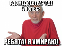где медсестра? где уколы? ребята! я умираю!