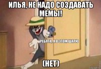 илья, не надо создавать мемы! (нет)