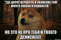 "где царит верность и уважение,там много любви и нежности." но это не про тебя и твоего дениса(((((