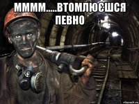 мммм.....втомлюєшся певно 
