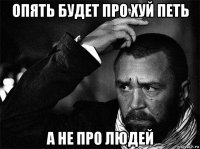 опять будет про хуй петь а не про людей