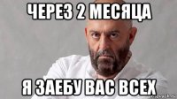через 2 месяца я заебу вас всех