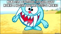 мама суп в столовке сегодня дают можно я надену бабкину челесть можно 