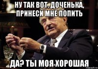 ну так вот. доченька, принеси мне попить да? ты моя хорошая