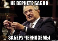 не вернете бабло заберу черноземы