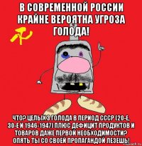 в современной россии крайне вероятна угроза голода! что? целых 3 голода в период ссср (20-е, 30-е и 1946-1947) плюс дефицит продуктов и товаров даже первой необходимости? опять ты со своей пропагандой лезешь!