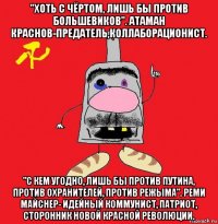 "хоть с чёртом, лишь бы против большевиков". атаман краснов-предатель,коллаборационист. "с кем угодно, лишь бы против путина, против охранителей, против режыма". реми майснер- идейный коммунист, патриот, сторонник новой красной революции.