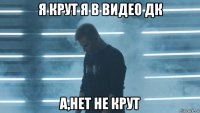 я крут я в видео дк а,нет не крут
