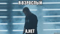 я взрослый а,нет