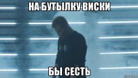 на бутылку виски бы сесть