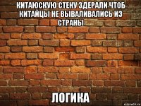 китаюскую стену здерали чтоб китайцы не вываливались из страны логика