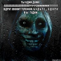 ты один дома: -аааааааааааппппппччччхиииииии!!!!!!!!!!!! вдруг звонит телефон: б у д ь т е .... з д о р о в ы *гудки 