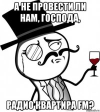 а не провести ли нам, господа, радио квартира fm?