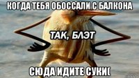 когда тебя обоссали с балкона сюда идите суки(