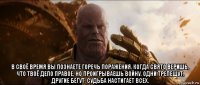  в своё время вы познаете горечь поражения. когда свято веришь, что твоё дело правое, но проигрываешь войну. одни трепещут. другие бегут. судьба настигает всех.