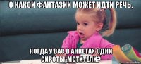 о какой фантазии может идти речь, когда у вас в анкетах одни сироты-мстители?