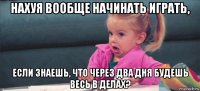 нахуя вообще начинать играть, если знаешь, что через два дня будешь весь в делах?