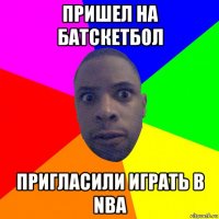 пришел на батскетбол пригласили играть в nba